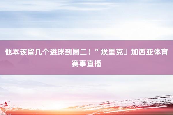 他本该留几个进球到周二！”埃里克・加西亚体育赛事直播