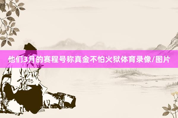 他们3月的赛程号称真金不怕火狱体育录像/图片