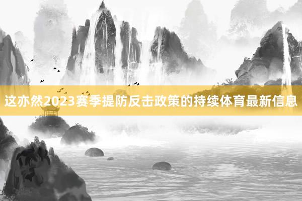 这亦然2023赛季提防反击政策的持续体育最新信息