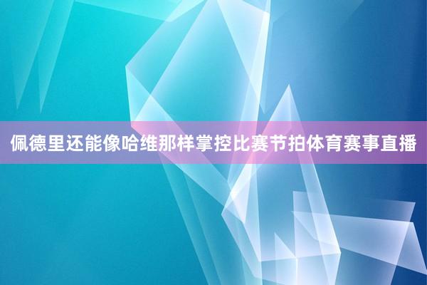 佩德里还能像哈维那样掌控比赛节拍体育赛事直播
