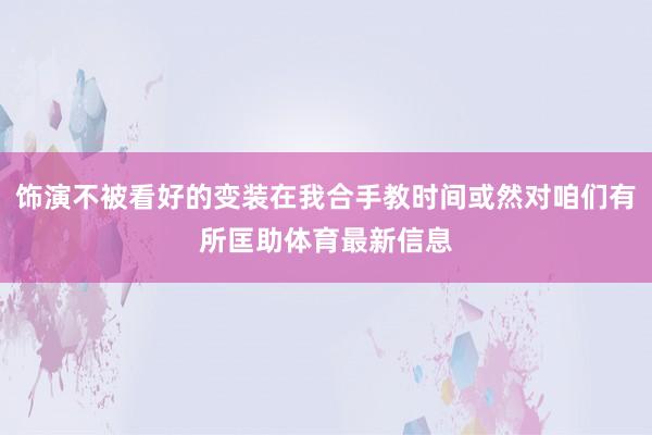 饰演不被看好的变装在我合手教时间或然对咱们有所匡助体育最新信息