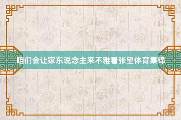 咱们会让家东说念主来不雅看张望体育集锦