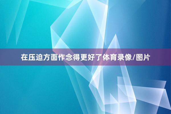 在压迫方面作念得更好了体育录像/图片
