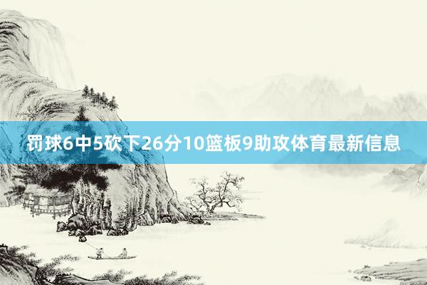 罚球6中5砍下26分10篮板9助攻体育最新信息