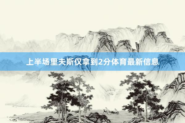 上半场里夫斯仅拿到2分体育最新信息