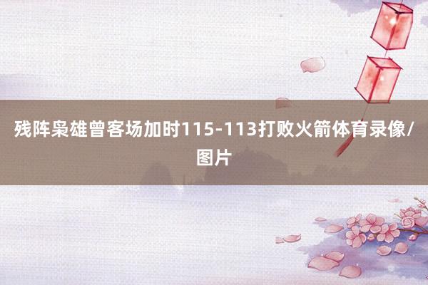 残阵枭雄曾客场加时115-113打败火箭体育录像/图片