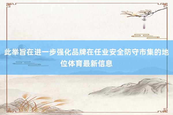 此举旨在进一步强化品牌在任业安全防守市集的地位体育最新信息