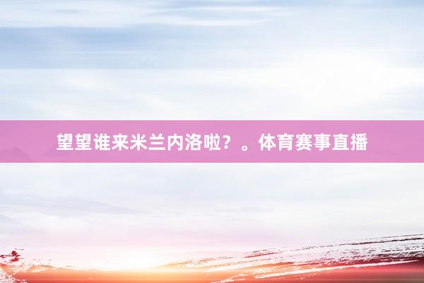 望望谁来米兰内洛啦？。体育赛事直播