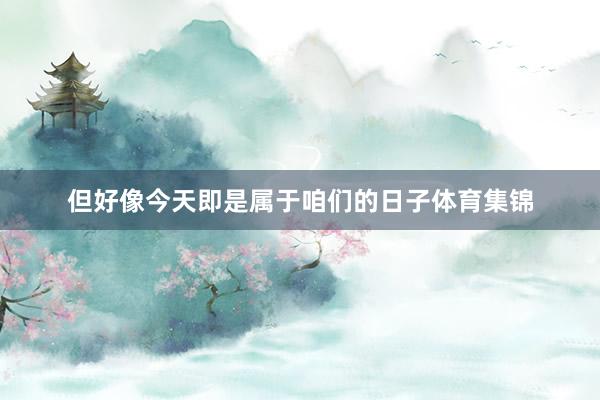 但好像今天即是属于咱们的日子体育集锦