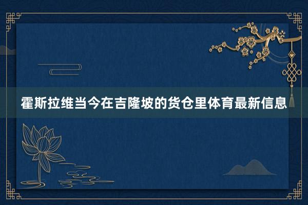 霍斯拉维当今在吉隆坡的货仓里体育最新信息