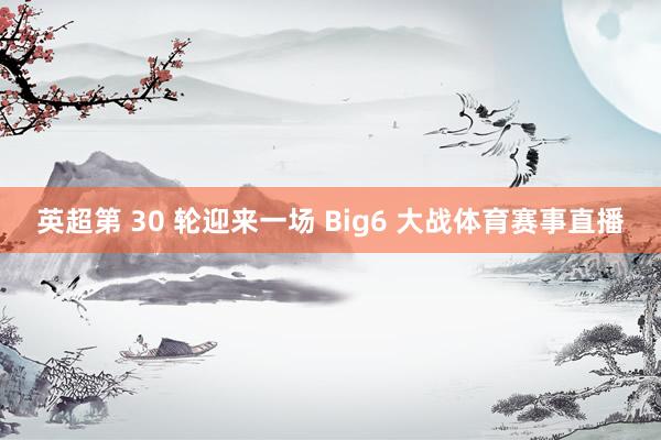 英超第 30 轮迎来一场 Big6 大战体育赛事直播
