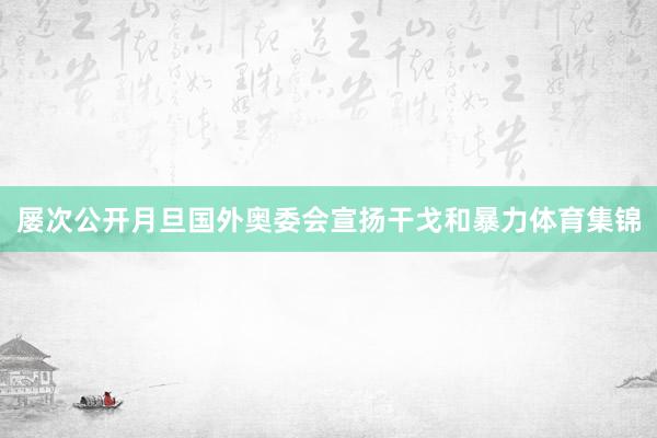 屡次公开月旦国外奥委会宣扬干戈和暴力体育集锦