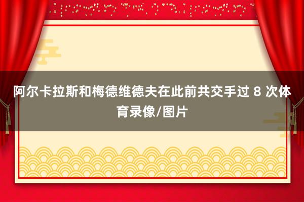 阿尔卡拉斯和梅德维德夫在此前共交手过 8 次体育录像/图片