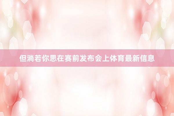 但淌若你思在赛前发布会上体育最新信息