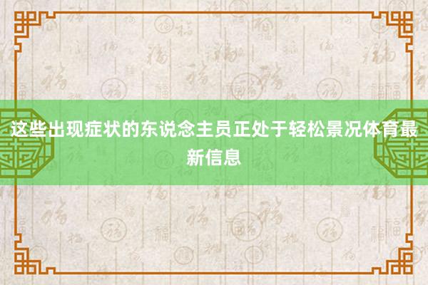 这些出现症状的东说念主员正处于轻松景况体育最新信息