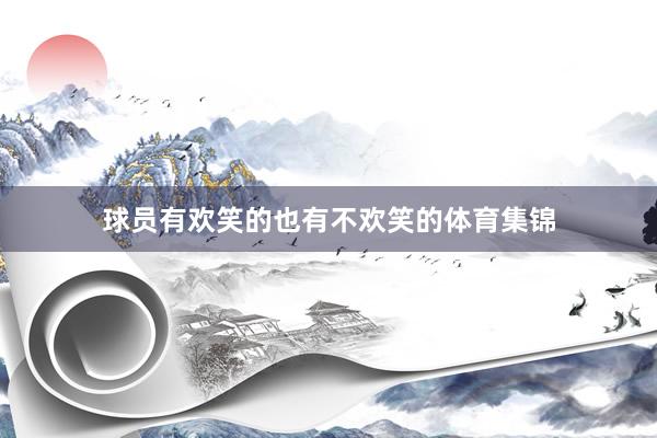 球员有欢笑的也有不欢笑的体育集锦